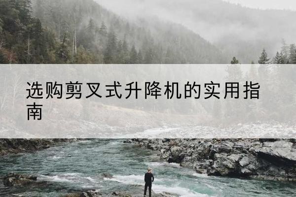 凤庆剪叉式升降机怎么选-选购剪叉式升降机的实用指南