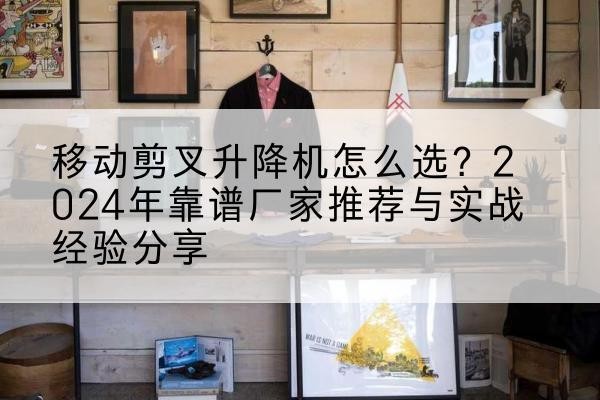 凤庆升降平台厂家推荐-移动剪叉升降机怎么选?2024年靠谱厂家推荐与实战经验分享