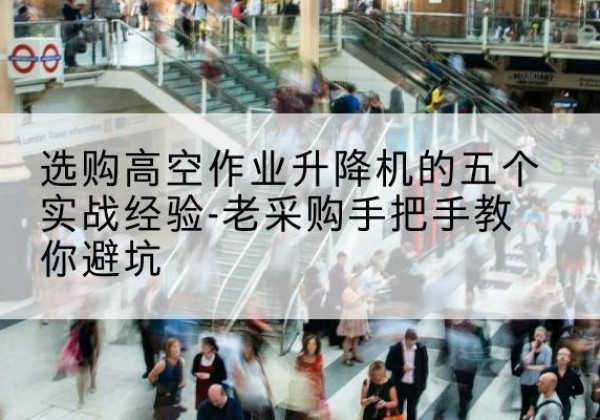 凤庆高空作业升降机厂家-选购高空作业升降机的五个实战经验-老采购手把手教你避坑