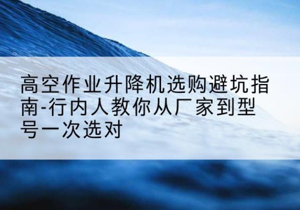 凤庆升降平台厂家-高空作业升降机选购避坑指南-行内人教你从厂家到型号一次选对