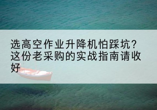 凤庆高空作业升降机厂家推荐-选高空作业升降机怕踩坑？这份老采购的实战指南请收好