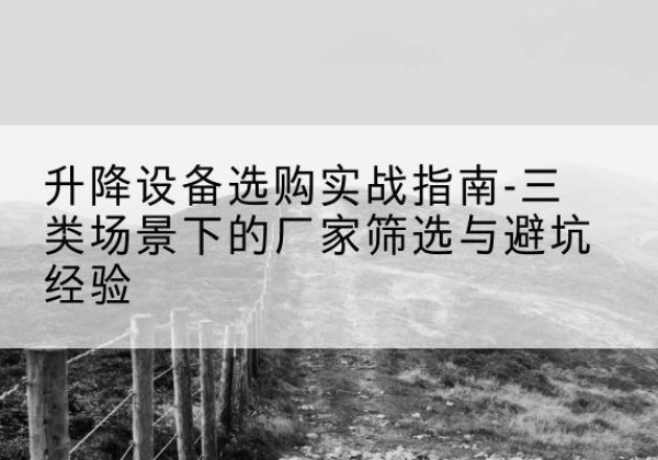 凤庆移动式升降机厂家推荐-升降设备选购实战指南-三类场景下的厂家筛选与避坑经验