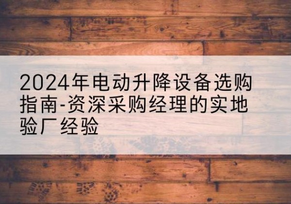 凤庆电动剪叉升降平台厂家-2024年电动升降设备选购指南-资深采购经理的实地验厂经验