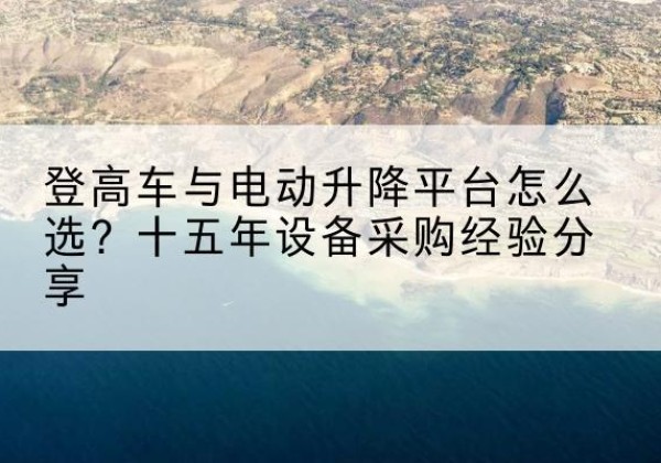 凤庆登高车厂家厂家-登高车与电动升降平台怎么选？十五年设备采购经验分享