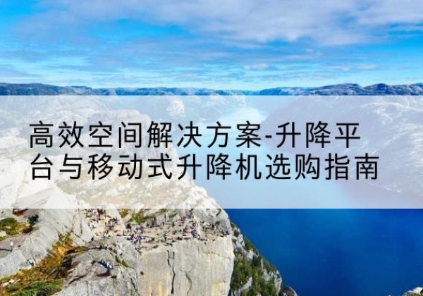 凤庆升降平台厂家-*空间解决方案-升降平台与移动式升降机选购指南