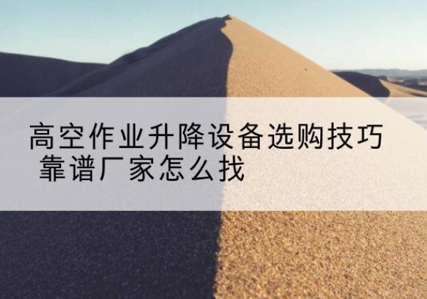 凤庆电动升降平台厂家推荐-高空作业升降设备选购技巧 靠谱厂家怎么找