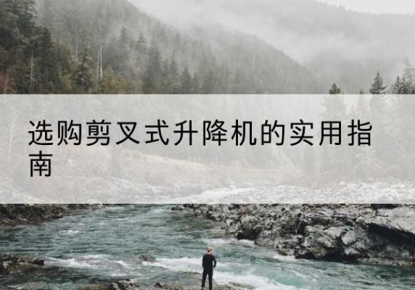凤庆剪叉式升降机怎么选-选购剪叉式升降机的实用指南