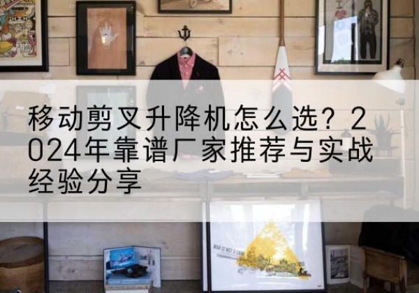 凤庆升降平台厂家推荐-移动剪叉升降机怎么选？2024年靠谱厂家推荐与实战经验分享