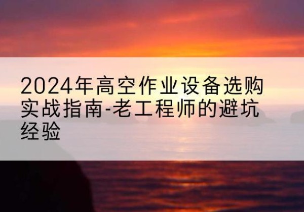 凤庆高空作业升降机厂家推荐-2024年高空作业设备选购实战指南-老工程师的避坑经验